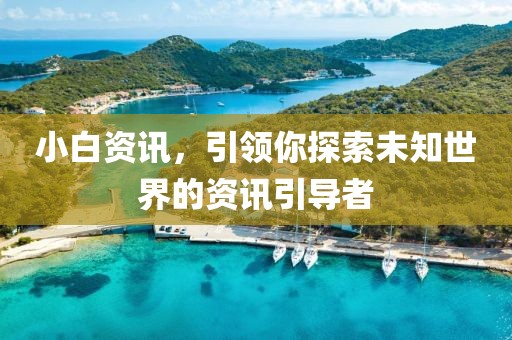 小白资讯，引领你探索未知世界的资讯引导者