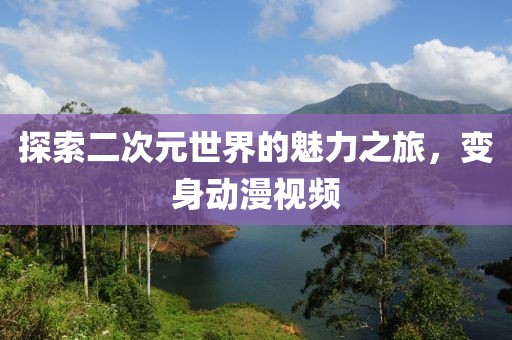 探索二次元世界的魅力之旅，变身动漫视频
