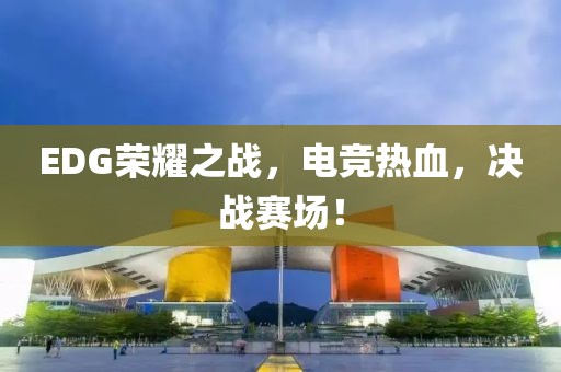 EDG荣耀之战，电竞热血，决战赛场！