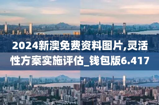 2024新澳免费资料图片,灵活性方案实施评估_钱包版6.417