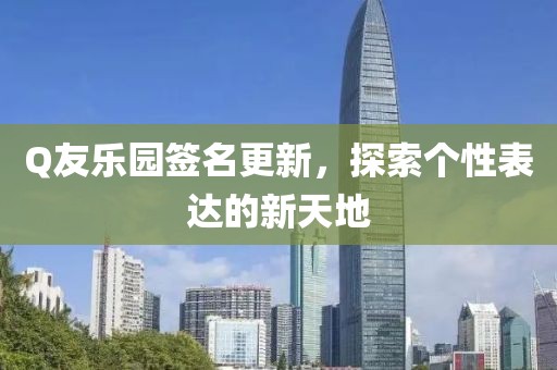 Q友乐园签名更新，探索个性表达的新天地