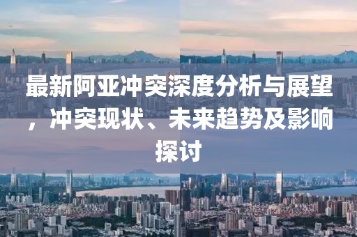 最新阿亚冲突深度分析与展望，冲突现状、未来趋势及影响探讨