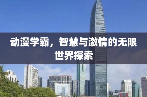 动漫学霸，智慧与激情的无限世界探索