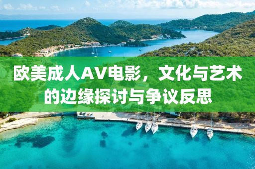 欧美成人AV电影，文化与艺术的边缘探讨与争议反思