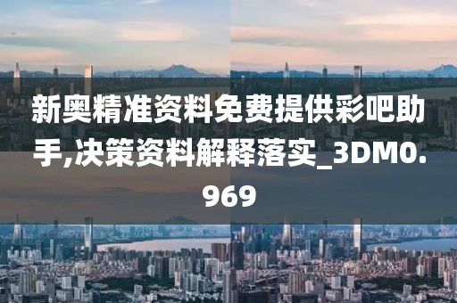 新奥精准资料免费提供彩吧助手,决策资料解释落实_3DM0.969