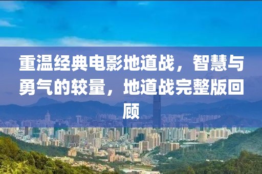 重温经典电影地道战，智慧与勇气的较量，地道战完整版回顾