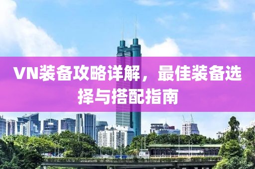 VN装备攻略详解，最佳装备选择与搭配指南