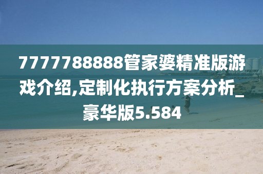 7777788888管家婆精准版游戏介绍,定制化执行方案分析_豪华版5.584