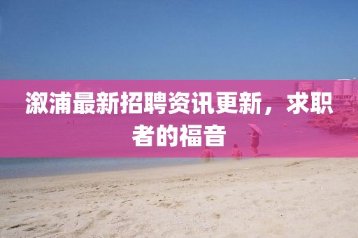 溆浦最新招聘资讯更新，求职者的福音