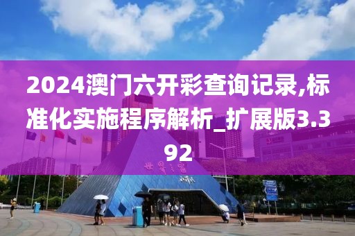 2024澳门六开彩查询记录,标准化实施程序解析_扩展版3.392