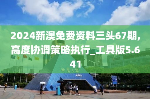 2024新澳免费资料三头67期,高度协调策略执行_工具版5.641