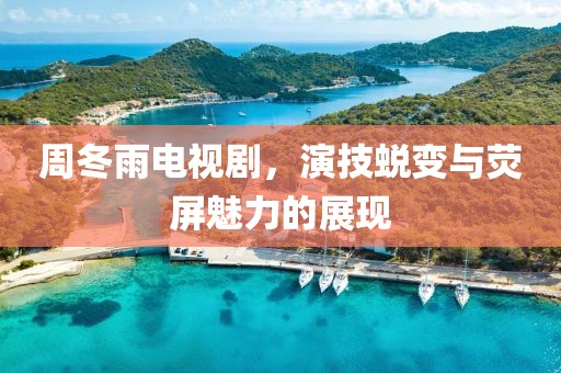 周冬雨电视剧，演技蜕变与荧屏魅力的展现