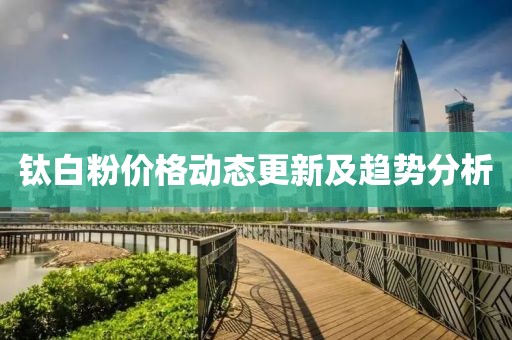 钛白粉价格动态更新及趋势分析