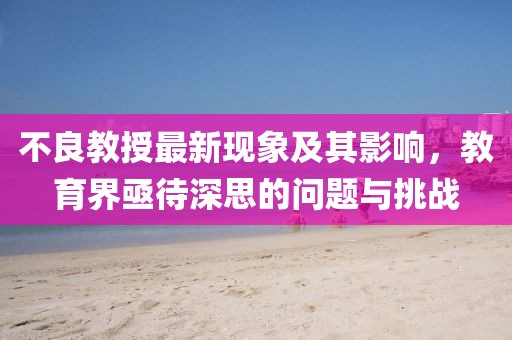 不良教授最新现象及其影响，教育界亟待深思的问题与挑战