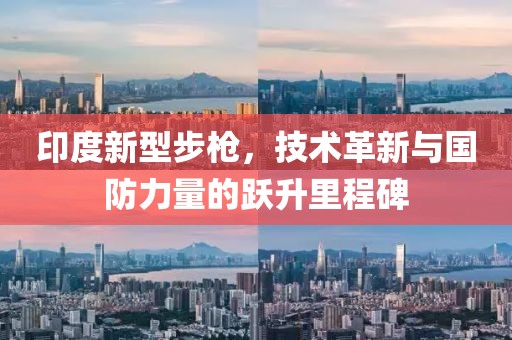 印度新型步枪，技术革新与国防力量的跃升里程碑