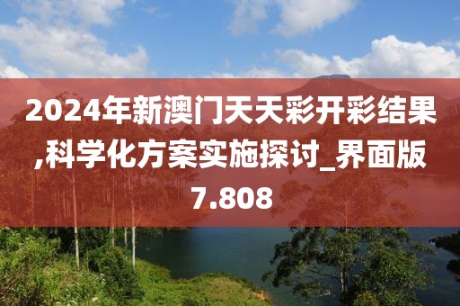 2024年新澳门天天彩开彩结果,科学化方案实施探讨_界面版7.808