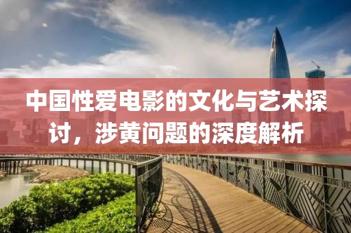 中国性爱电影的文化与艺术探讨，涉黄问题的深度解析