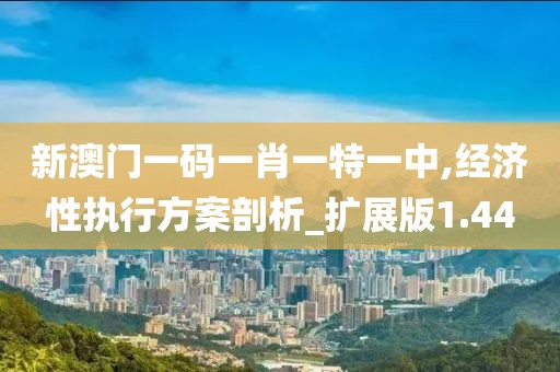 新澳门一码一肖一特一中,经济性执行方案剖析_扩展版1.44