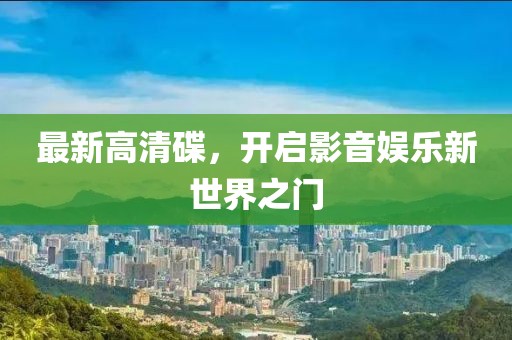 最新高清碟，开启影音娱乐新世界之门