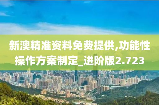 新澳精准资料免费提供,功能性操作方案制定_进阶版2.723