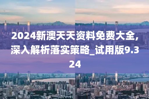2024新澳天天资料免费大全,深入解析落实策略_试用版9.324