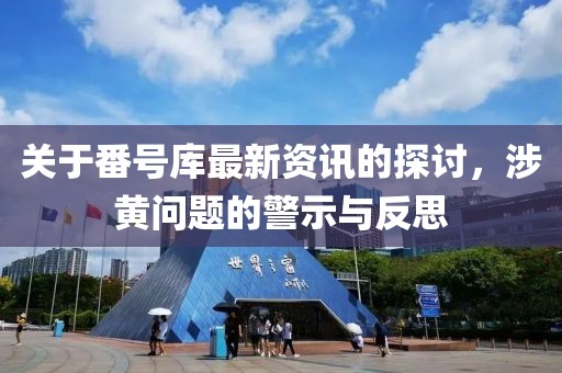 关于番号库最新资讯的探讨，涉黄问题的警示与反思