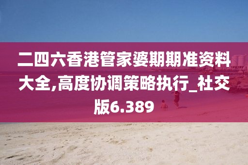 二四六香港管家婆期期准资料大全,高度协调策略执行_社交版6.389