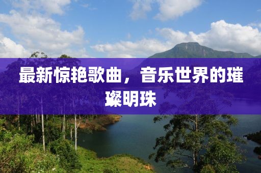 最新惊艳歌曲，音乐世界的璀璨明珠