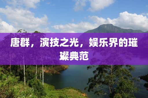 唐群，演技之光，娱乐界的璀璨典范
