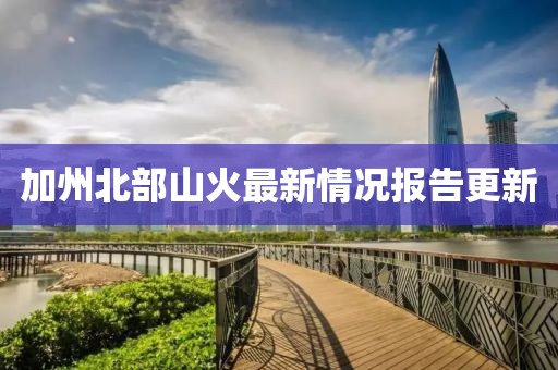 加州北部山火最新情况报告更新