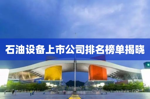 石油设备上市公司排名榜单揭晓