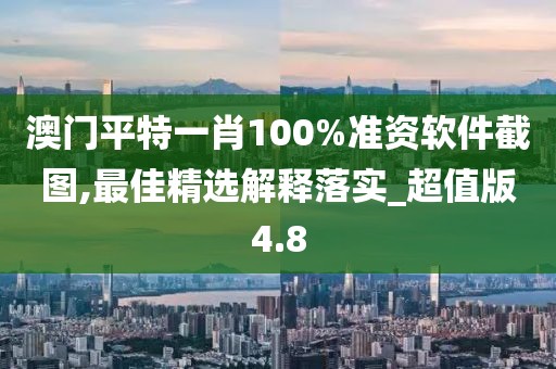 澳门平特一肖100%准资软件截图,最佳精选解释落实_超值版4.8