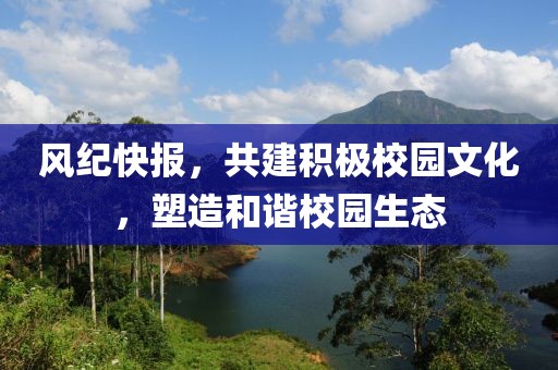 风纪快报，共建积极校园文化，塑造和谐校园生态