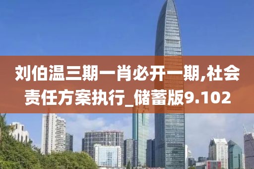 刘伯温三期一肖必开一期,社会责任方案执行_储蓄版9.102