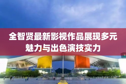 全智贤最新影视作品展现多元魅力与出色演技实力
