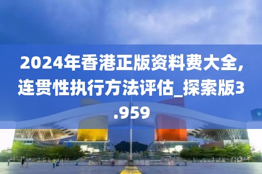 2024年香港正版资料费大全,连贯性执行方法评估_探索版3.959
