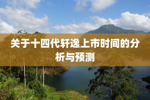 关于十四代轩逸上市时间的分析与预测