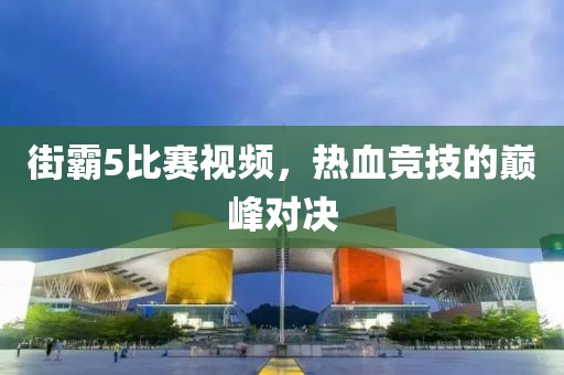 街霸5比赛视频，热血竞技的巅峰对决