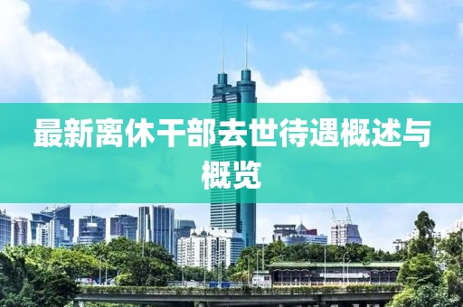 最新离休干部去世待遇概述与概览
