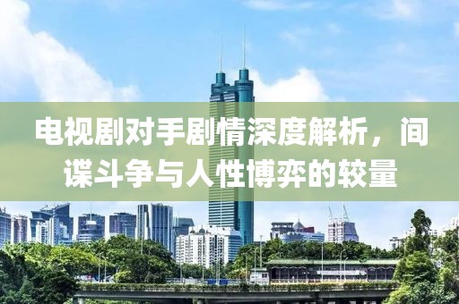 电视剧对手剧情深度解析，间谍斗争与人性博弈的较量