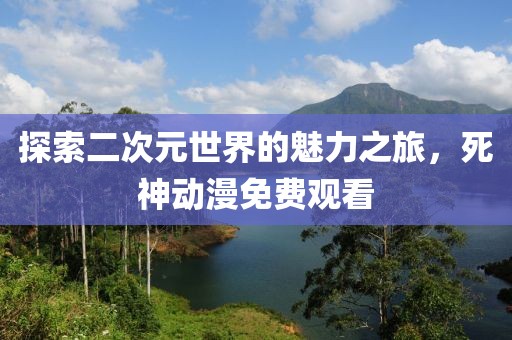 探索二次元世界的魅力之旅，死神动漫免费观看