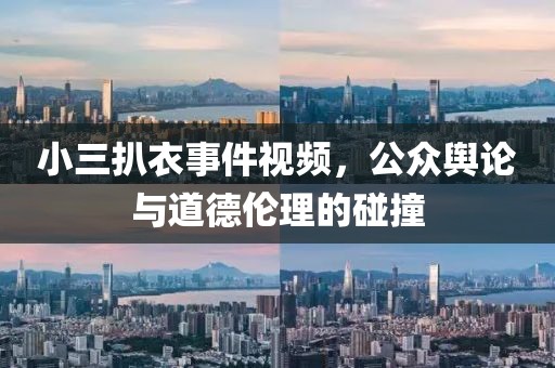 小三扒衣事件视频，公众舆论与道德伦理的碰撞