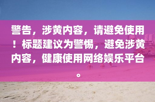 警告，涉黄内容，请避免使用！标题建议为警惕，避免涉黄内容，健康使用网络娱乐平台。