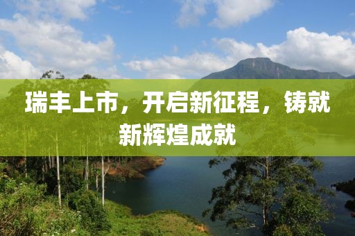 瑞丰上市，开启新征程，铸就新辉煌成就