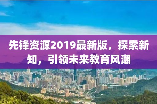先锋资源2019最新版，探索新知，引领未来教育风潮