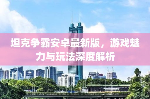 坦克争霸安卓最新版，游戏魅力与玩法深度解析