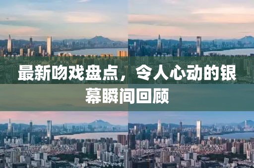 最新吻戏盘点，令人心动的银幕瞬间回顾