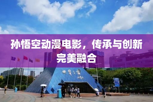 孙悟空动漫电影，传承与创新完美融合