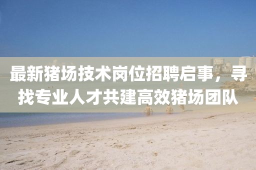 最新猪场技术岗位招聘启事，寻找专业人才共建高效猪场团队