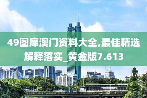 49图库澳门资料大全,最佳精选解释落实_黄金版7.613